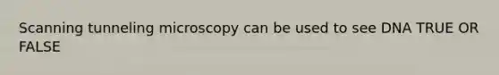 Scanning tunneling microscopy can be used to see DNA TRUE OR FALSE