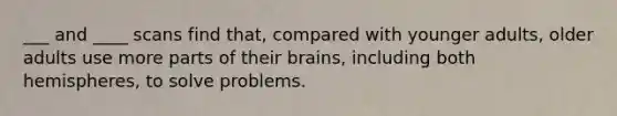 ___ and ____ scans find that, compared with younger adults, older adults use more parts of their brains, including both hemispheres, to solve problems.