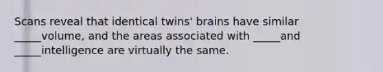 Scans reveal that identical twins' brains have similar _____volume, and the areas associated with _____and _____intelligence are virtually the same.