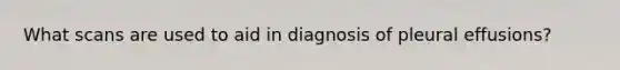 What scans are used to aid in diagnosis of pleural effusions?