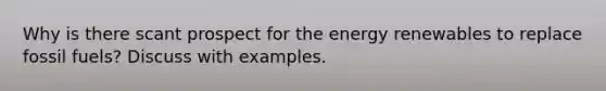 Why is there scant prospect for the energy renewables to replace fossil fuels? Discuss with examples.
