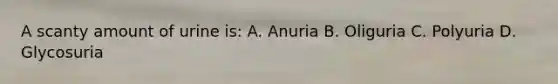 A scanty amount of urine is: A. Anuria B. Oliguria C. Polyuria D. Glycosuria