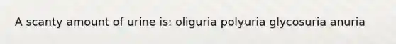 A scanty amount of urine is: oliguria polyuria glycosuria anuria