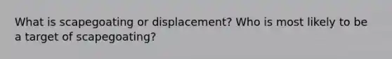 What is scapegoating or displacement? Who is most likely to be a target of scapegoating?