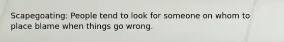 Scapegoating: People tend to look for someone on whom to place blame when things go wrong.