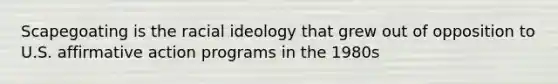 Scapegoating is the racial ideology that grew out of opposition to U.S. affirmative action programs in the 1980s