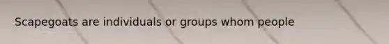 Scapegoats are individuals or groups whom people