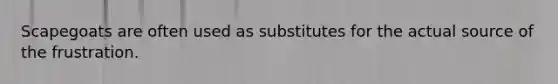 Scapegoats are often used as substitutes for the actual source of the frustration.