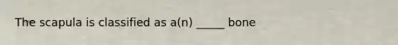 The scapula is classified as a(n) _____ bone