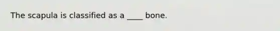 The scapula is classified as a ____ bone.