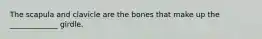 The scapula and clavicle are the bones that make up the _____________ girdle.