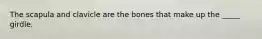 The scapula and clavicle are the bones that make up the _____ girdle.