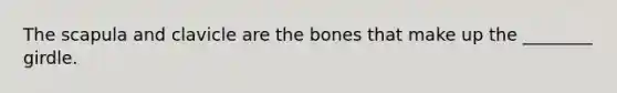 The scapula and clavicle are the bones that make up the ________ girdle.