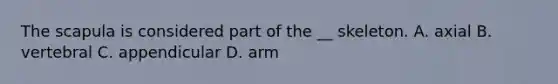 The scapula is considered part of the __ skeleton. A. axial B. vertebral C. appendicular D. arm