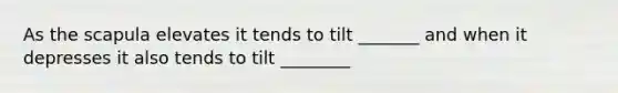 As the scapula elevates it tends to tilt _______ and when it depresses it also tends to tilt ________