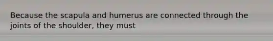 Because the scapula and humerus are connected through the joints of the shoulder, they must