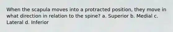 When the scapula moves into a protracted position, they move in what direction in relation to the spine? a. Superior b. Medial c. Lateral d. Inferior