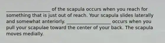 ___________________ of the scapula occurs when you reach for something that is just out of reach. Your scapula slides laterally and somewhat anteriorly. ___________________ occurs when you pull your scapulae toward the center of your back. The scapula moves medially.