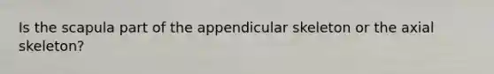 Is the scapula part of the appendicular skeleton or the axial skeleton?