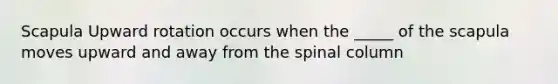 Scapula Upward rotation occurs when the _____ of the scapula moves upward and away from the spinal column