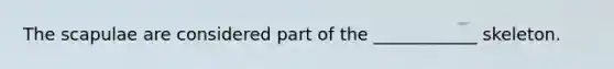 The scapulae are considered part of the ____________ skeleton.