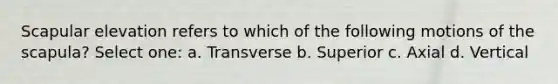 Scapular elevation refers to which of the following motions of the scapula? Select one: a. Transverse b. Superior c. Axial d. Vertical