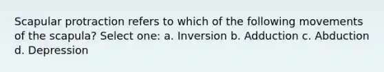 Scapular protraction refers to which of the following movements of the scapula? Select one: a. Inversion b. Adduction c. Abduction d. Depression