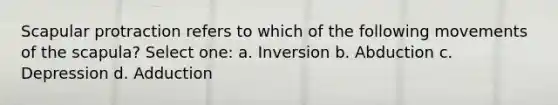 Scapular protraction refers to which of the following movements of the scapula? Select one: a. Inversion b. Abduction c. Depression d. Adduction