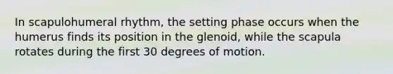 In scapulohumeral rhythm, the setting phase occurs when the humerus finds its position in the glenoid, while the scapula rotates during the first 30 degrees of motion.