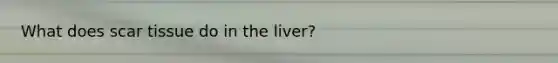 What does scar tissue do in the liver?