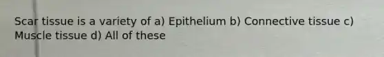 Scar tissue is a variety of a) Epithelium b) Connective tissue c) Muscle tissue d) All of these