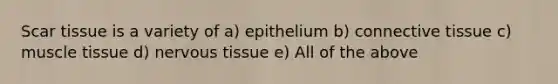 Scar tissue is a variety of a) epithelium b) connective tissue c) muscle tissue d) nervous tissue e) All of the above