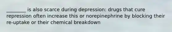 ________ is also scarce during depression: drugs that cure repression often increase this or norepinephrine by blocking their re-uptake or their chemical breakdown