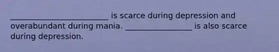 _________________________ is scarce during depression and overabundant during mania. _________________ is also scarce during depression.