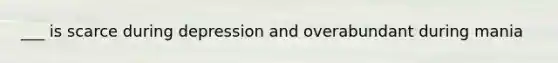 ___ is scarce during depression and overabundant during mania