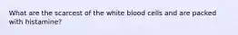 What are the scarcest of the white blood cells and are packed with histamine?