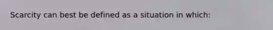 Scarcity can best be defined as a situation in which: