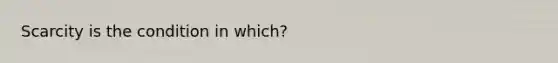 Scarcity is the condition in which?