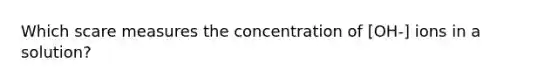 Which scare measures the concentration of [OH-] ions in a solution?