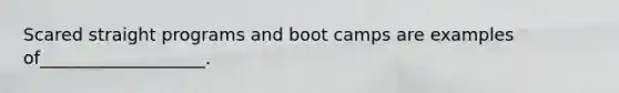 Scared straight programs and boot camps are examples of___________________.