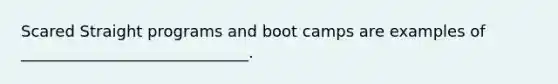 Scared Straight programs and boot camps are examples of _____________________________.