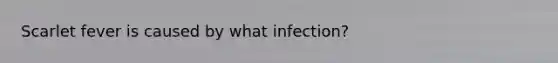 Scarlet fever is caused by what infection?