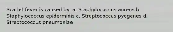 Scarlet fever is caused by: a. Staphylococcus aureus b. Staphylococcus epidermidis c. Streptococcus pyogenes d. Streptococcus pneumoniae