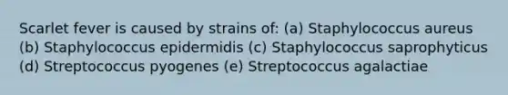 Scarlet fever is caused by strains of: (a) Staphylococcus aureus (b) Staphylococcus epidermidis (c) Staphylococcus saprophyticus (d) Streptococcus pyogenes (e) Streptococcus agalactiae