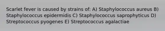 Scarlet fever is caused by strains of: A) Staphylococcus aureus B) Staphylococcus epidermidis C) Staphylococcus saprophyticus D) Streptococcus pyogenes E) Streptococcus agalactiae