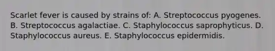 Scarlet fever is caused by strains of: A. Streptococcus pyogenes. B. Streptococcus agalactiae. C. Staphylococcus saprophyticus. D. Staphylococcus aureus. E. Staphylococcus epidermidis.