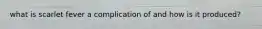 what is scarlet fever a complication of and how is it produced?