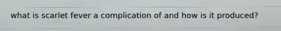 what is scarlet fever a complication of and how is it produced?
