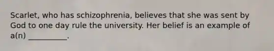 Scarlet, who has schizophrenia, believes that she was sent by God to one day rule the university. Her belief is an example of a(n) __________.