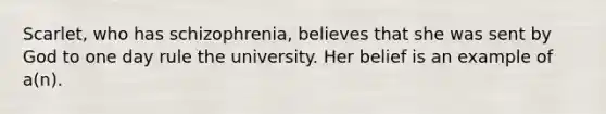 Scarlet, who has schizophrenia, believes that she was sent by God to one day rule the university. Her belief is an example of a(n).